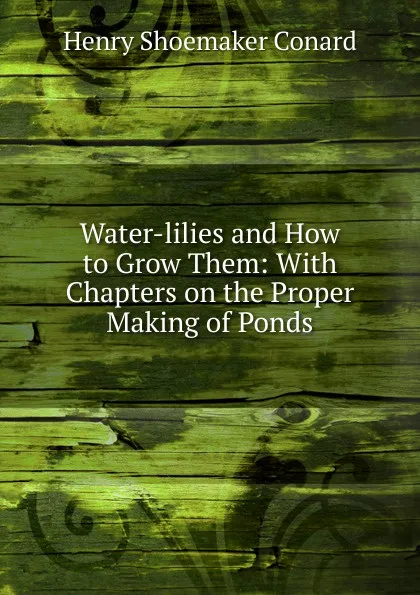 Обложка книги Water-lilies and How to Grow Them: With Chapters on the Proper Making of Ponds, Henry Shoemaker Conard