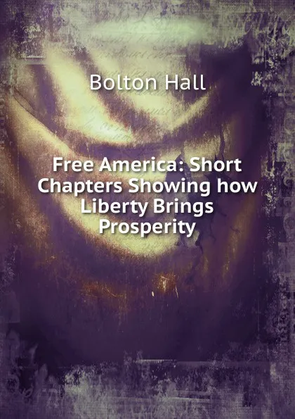 Обложка книги Free America: Short Chapters Showing how Liberty Brings Prosperity, Bolton Hall