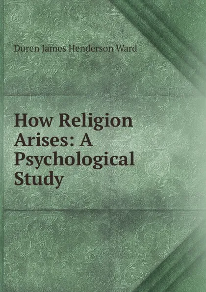 Обложка книги How Religion Arises: A Psychological Study, Duren James Henderson Ward