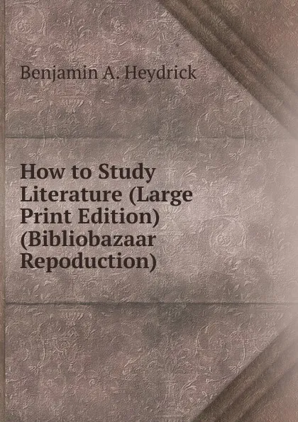 Обложка книги How to Study Literature (Large Print Edition) (Bibliobazaar Repoduction), Benjamin A. Heydrick