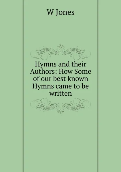 Обложка книги Hymns and their Authors: How Some of our best known Hymns came to be written, W. Jones