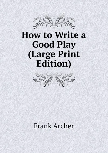 Обложка книги How to Write a Good Play (Large Print Edition), Frank Archer