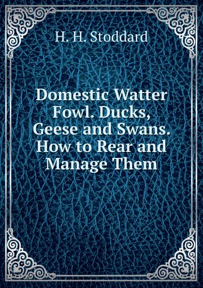 Обложка книги Domestic Watter Fowl. Ducks, Geese and Swans. How to Rear and Manage Them., H.H. Stoddard