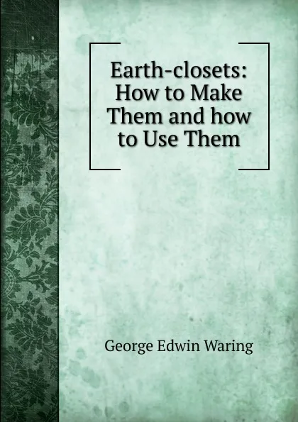 Обложка книги Earth-closets: How to Make Them and how to Use Them, George E. Waring