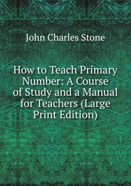 Обложка книги How to Teach Primary Number: A Course of Study and a Manual for Teachers (Large Print Edition), John Charles Stone