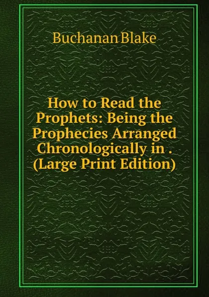 Обложка книги How to Read the Prophets: Being the Prophecies Arranged Chronologically in . (Large Print Edition), Buchanan Blake