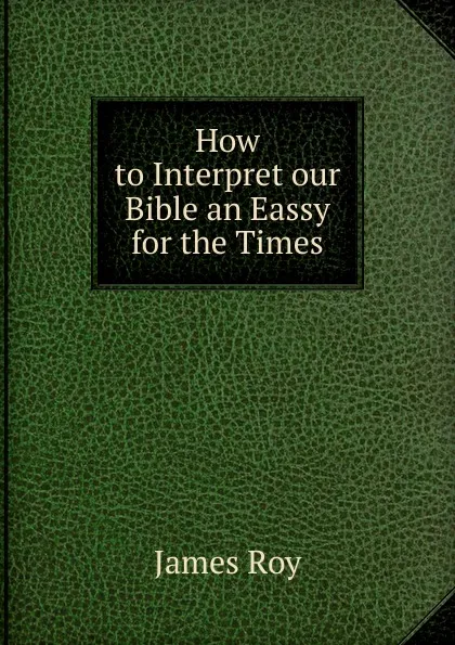 Обложка книги How to Interpret our Bible an Eassy for the Times, James Roy