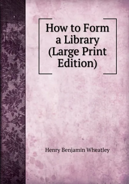 Обложка книги How to Form a Library (Large Print Edition), Wheatley Henry Benjamin