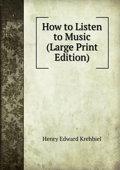 Обложка книги How to Listen to Music (Large Print Edition), Krehbiel Henry Edward