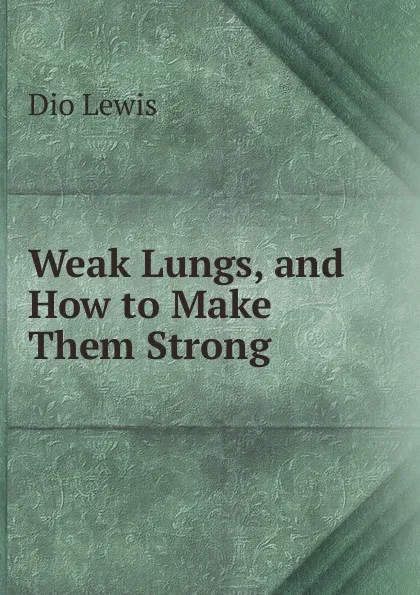 Обложка книги Weak Lungs, and How to Make Them Strong, Dio Lewis