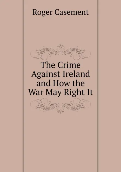 Обложка книги The Crime Against Ireland and How the War May Right It., Roger Casement