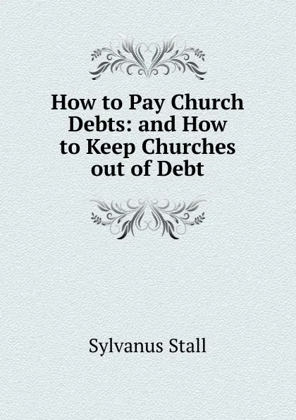 Обложка книги How to Pay Church Debts: and How to Keep Churches out of Debt., Sylvanus Stall