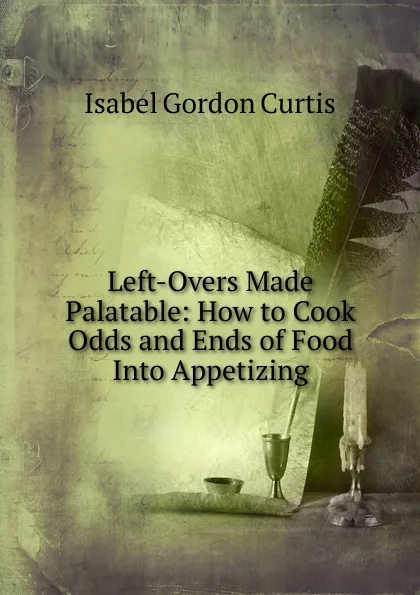 Обложка книги Left-Overs Made Palatable: How to Cook Odds and Ends of Food Into Appetizing, Isabel Gordon Curtis