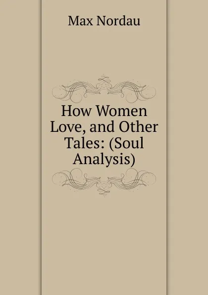 Обложка книги How Women Love, and Other Tales: (Soul Analysis), Nordau Max Simon