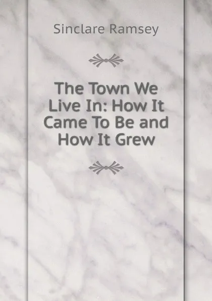 Обложка книги The Town We Live In: How It Came To Be and How It Grew, Sinclare Ramsey