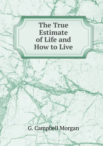 Обложка книги The True Estimate of Life and How to Live, G. Campbell Morgan