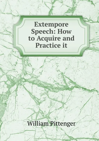 Обложка книги Extempore Speech: How to Acquire and Practice it, William Pittenger