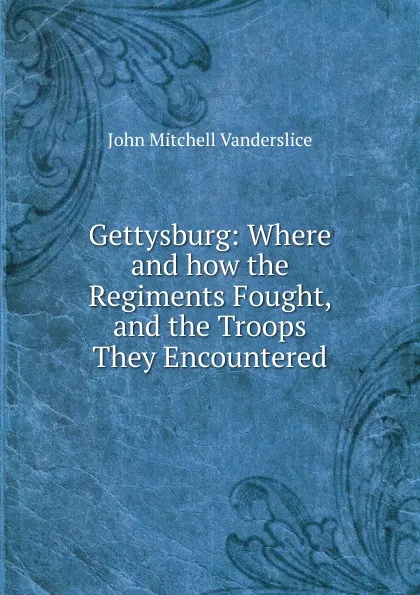 Обложка книги Gettysburg: Where and how the Regiments Fought, and the Troops They Encountered, John Mitchell Vanderslice