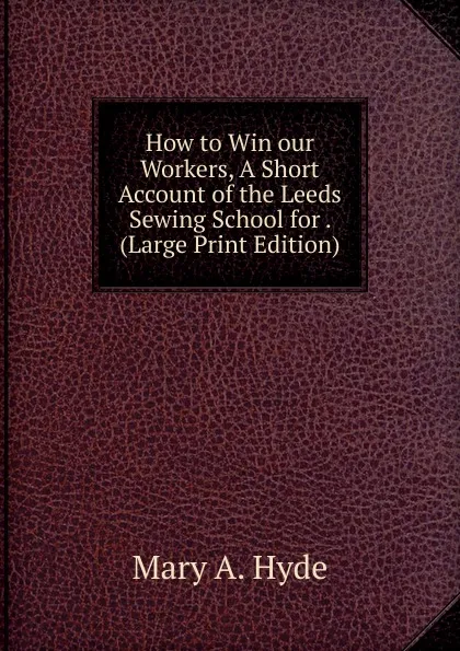 Обложка книги How to Win our Workers, A Short Account of the Leeds Sewing School for . (Large Print Edition), Mary A. Hyde