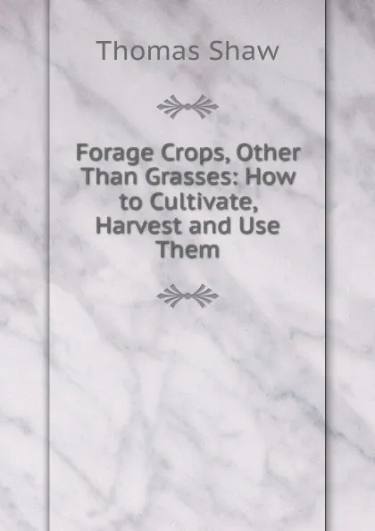 Обложка книги Forage Crops, Other Than Grasses: How to Cultivate, Harvest and Use Them, Thomas Shaw