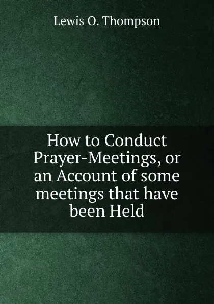 Обложка книги How to Conduct Prayer-Meetings, or an Account of some meetings that have been Held, Lewis O. Thompson