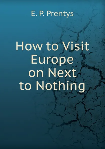 Обложка книги How to Visit Europe on Next to Nothing, E. P. Prentys