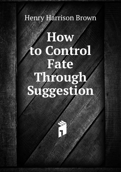 Обложка книги How to Control Fate Through Suggestion, Henry Harrison Brown