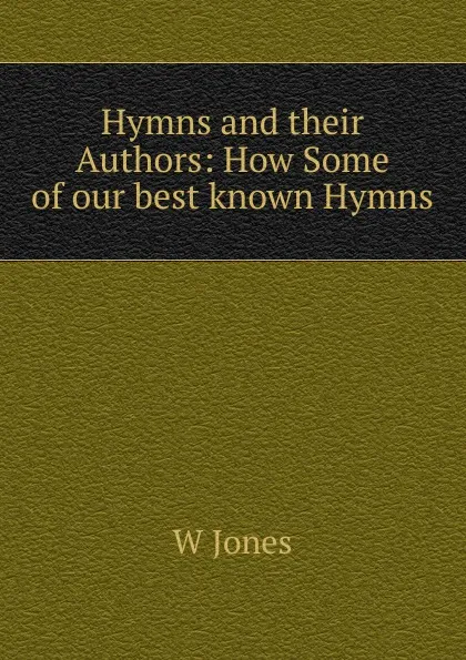 Обложка книги Hymns and their Authors: How Some of our best known Hymns, W. Jones