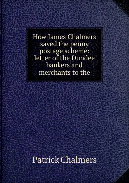 Обложка книги How James Chalmers saved the penny postage scheme: letter of the Dundee bankers and merchants to the, Patrick Chalmers