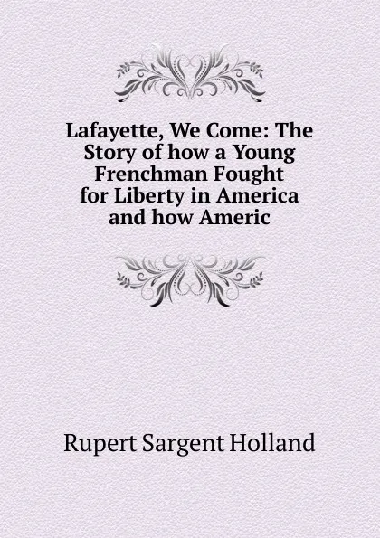 Обложка книги Lafayette, We Come: The Story of how a Young Frenchman Fought for Liberty in America and how Americ, Holland Rupert Sargent