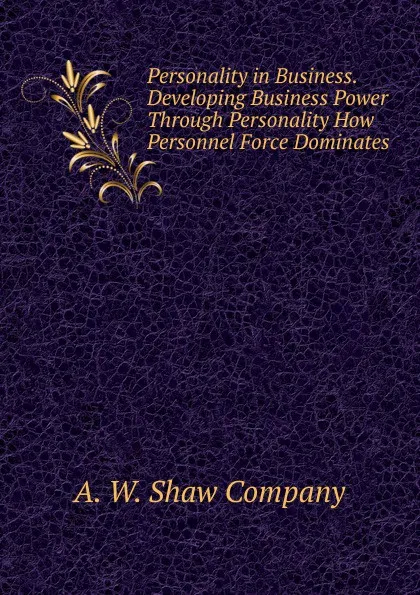 Обложка книги Personality in Business. Developing Business Power Through Personality How Personnel Force Dominates, A. W. Shaw Company