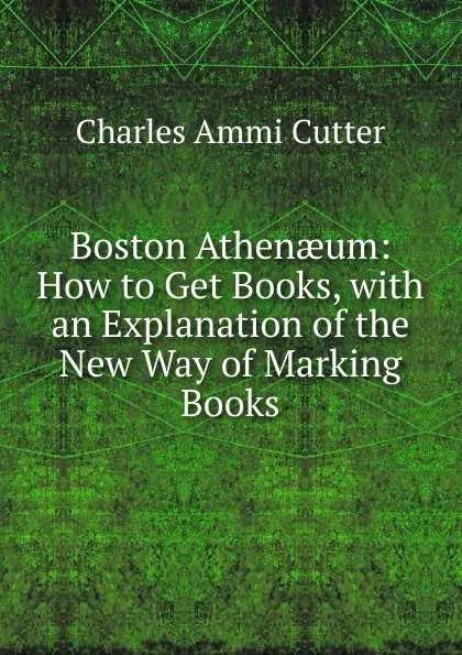 Обложка книги Boston Athenaeum: How to Get Books, with an Explanation of the New Way of Marking Books, Charles Ammi Cutter