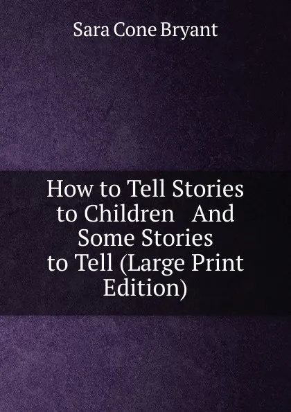 Обложка книги How to Tell Stories to Children   And Some Stories to Tell (Large Print Edition), Sara Cone Bryant