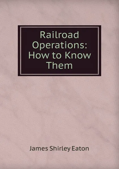 Обложка книги Railroad Operations: How to Know Them, James Shirley Eaton