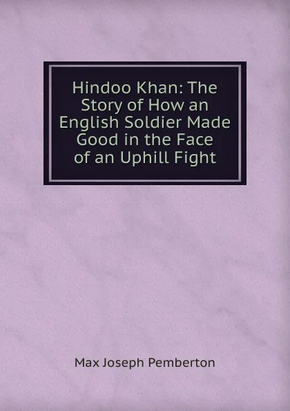 Обложка книги Hindoo Khan: The Story of How an English Soldier Made Good in the Face of an Uphill Fight, Max Joseph Pemberton