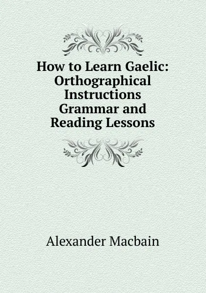 Обложка книги How to Learn Gaelic: Orthographical Instructions Grammar and Reading Lessons, Alex. Macbain