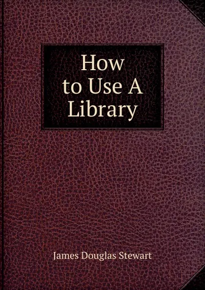 Обложка книги How to Use A Library, James Douglas Stewart