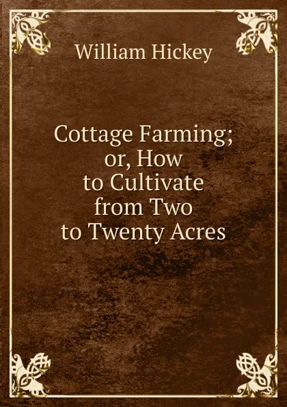 Обложка книги Cottage Farming; or, How to Cultivate from Two to Twenty Acres, William Hickey