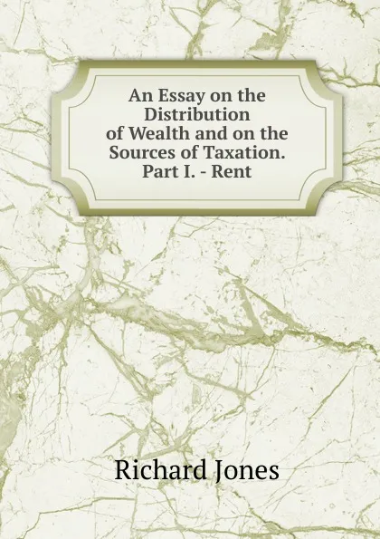 Обложка книги An Essay on the Distribution of Wealth and on the Sources of Taxation. Part I. - Rent, Richard Jones