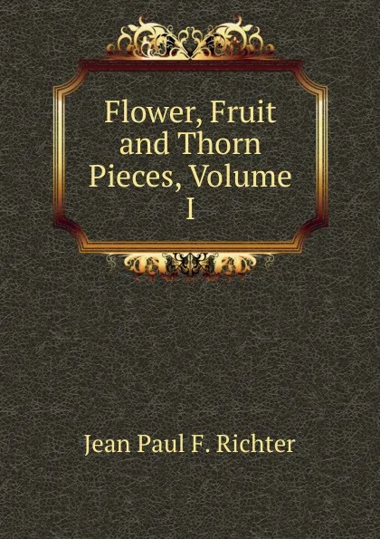 Обложка книги Flower, Fruit and Thorn Pieces, Volume I, Jean Paul F. Richter