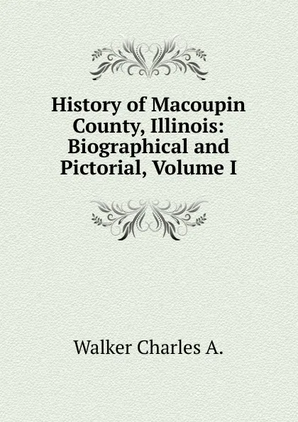 Обложка книги History of Macoupin County, Illinois: Biographical and Pictorial, Volume I, Walker Charles A.