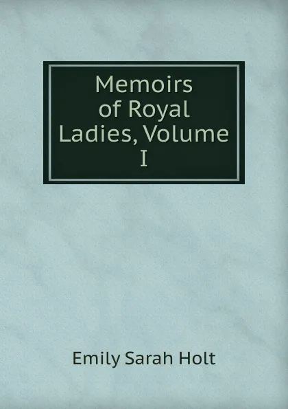 Обложка книги Memoirs of Royal Ladies, Volume I, Emily Sarah Holt