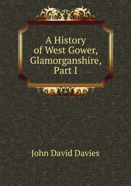 Обложка книги A History of West Gower, Glamorganshire, Part I, John David Davies