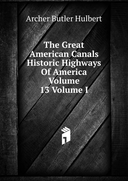 Обложка книги The Great American Canals Historic Highways Of America Volume 13 Volume I, Archer Butler Hulbert