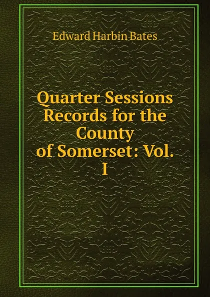 Обложка книги Quarter Sessions Records for the County of Somerset: Vol. I, Edward Harbin Bates