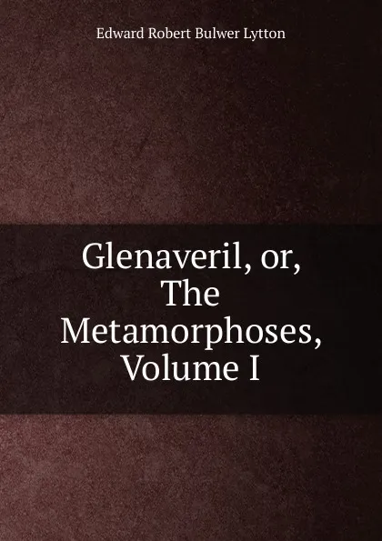 Обложка книги Glenaveril, or, The Metamorphoses, Volume I, Edward Robert Bulwer Lytton