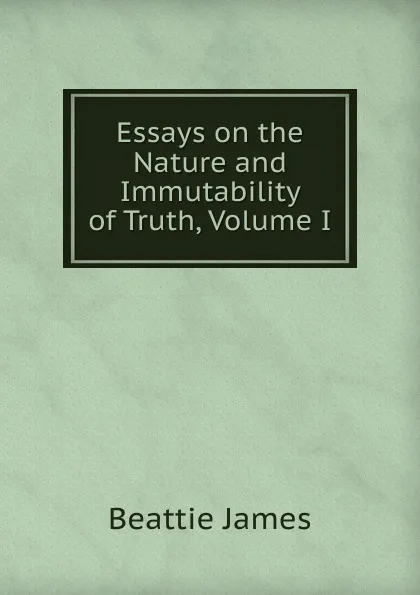 Обложка книги Essays on the Nature and Immutability of Truth, Volume I, Beattie James
