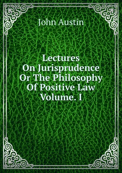 Обложка книги Lectures On Jurisprudence Or The Philosophy Of Positive Law Volume. I., John Austin