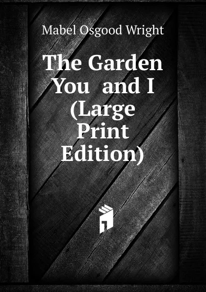 Обложка книги The Garden  You  and I (Large Print Edition), Mabel Osgood Wright