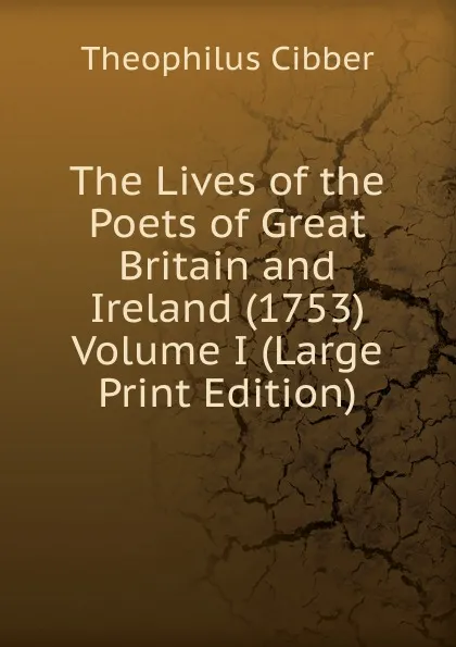 Обложка книги The Lives of the Poets of Great Britain and Ireland (1753)  Volume I (Large Print Edition), Theophilus Cibber